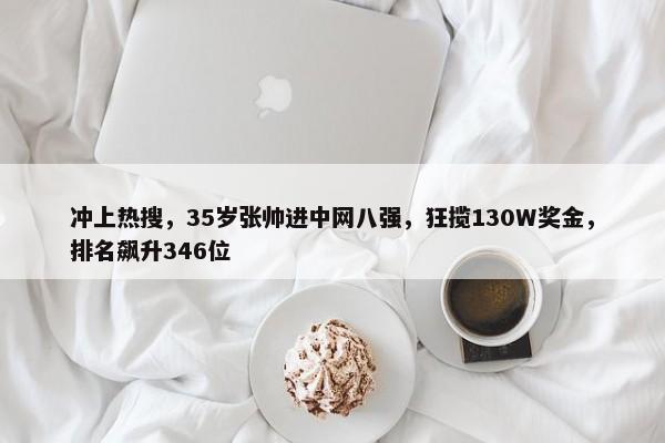 冲上热搜，35岁张帅进中网八强，狂揽130W奖金，排名飙升346位