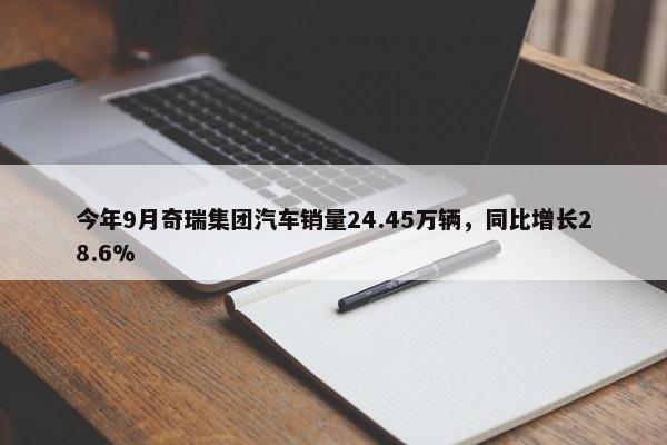 今年9月奇瑞集团汽车销量24.45万辆，同比增长28.6%