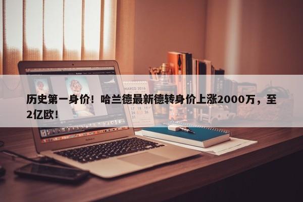 历史第一身价！哈兰德最新德转身价上涨2000万，至2亿欧！