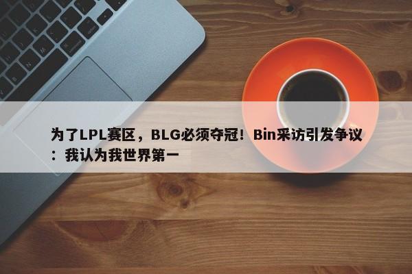 为了LPL赛区，BLG必须夺冠！Bin采访引发争议：我认为我世界第一