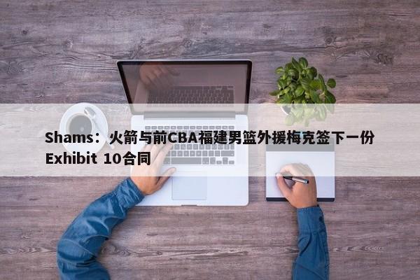 Shams：火箭与前CBA福建男篮外援梅克签下一份Exhibit 10合同