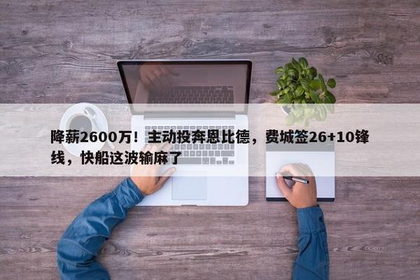 降薪2600万！主动投奔恩比德，费城签26+10锋线，快船这波输麻了