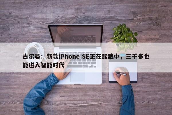 古尔曼：新款iPhone SE正在酝酿中，三千多也能进入智能时代