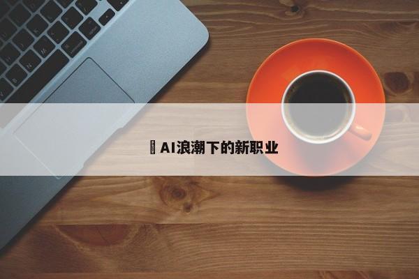 ​AI浪潮下的新职业