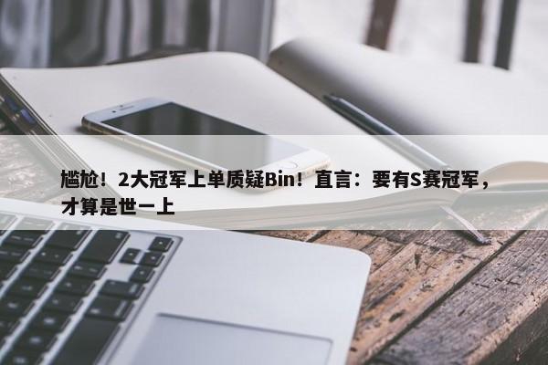 尴尬！2大冠军上单质疑Bin！直言：要有S赛冠军，才算是世一上