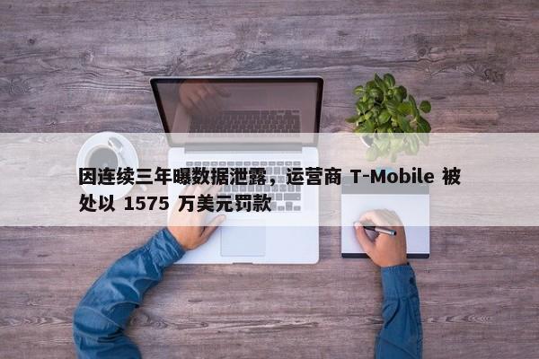 因连续三年曝数据泄露，运营商 T-Mobile 被处以 1575 万美元罚款