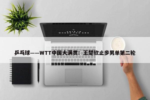 乒乓球——WTT中国大满贯：王楚钦止步男单第二轮