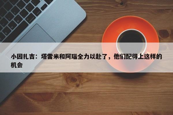 小因扎吉：塔雷米和阿瑙全力以赴了，他们配得上这样的机会