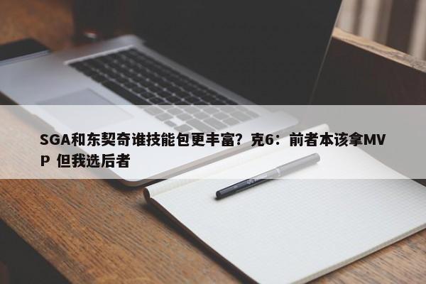 SGA和东契奇谁技能包更丰富？克6：前者本该拿MVP 但我选后者