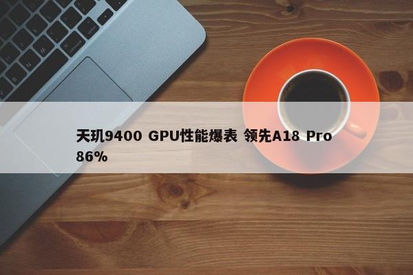 天玑9400 GPU性能爆表 领先A18 Pro 86%