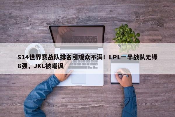 S14世界赛战队排名引观众不满！LPL一半战队无缘8强，JKL被嘲讽