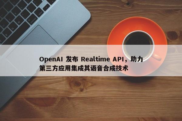 OpenAI 发布 Realtime API，助力第三方应用集成其语音合成技术