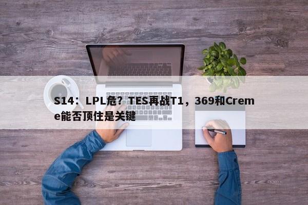 S14：LPL危？TES再战T1，369和Creme能否顶住是关键