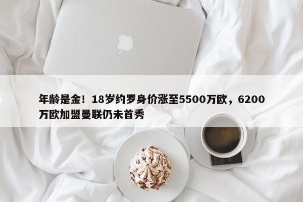 年龄是金！18岁约罗身价涨至5500万欧，6200万欧加盟曼联仍未首秀