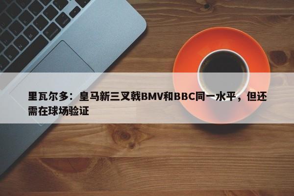 里瓦尔多：皇马新三叉戟BMV和BBC同一水平，但还需在球场验证