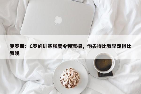 克罗斯：C罗的训练强度令我震撼，他去得比我早走得比我晚