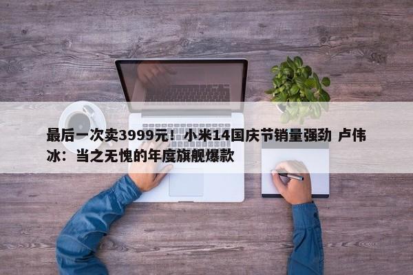 最后一次卖3999元！小米14国庆节销量强劲 卢伟冰：当之无愧的年度旗舰爆款