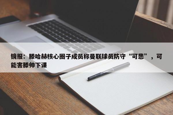 镜报：滕哈赫核心圈子成员称曼联球员防守“可悲”，可能害滕帅下课