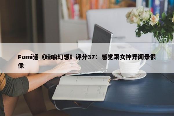 Fami通《暗喻幻想》评分37：感觉跟女神异闻录很像