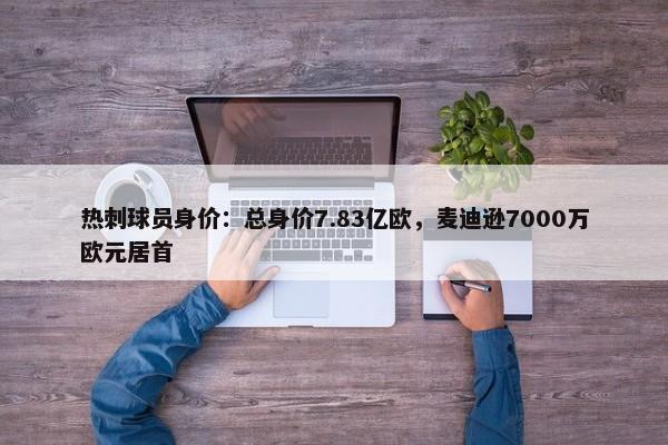 热刺球员身价：总身价7.83亿欧，麦迪逊7000万欧元居首