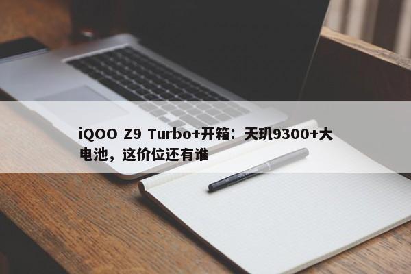 iQOO Z9 Turbo+开箱：天玑9300+大电池，这价位还有谁