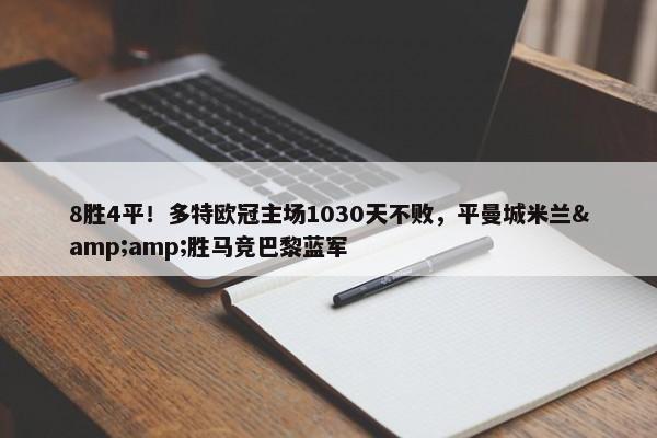 8胜4平！多特欧冠主场1030天不败，平曼城米兰&amp;胜马竞巴黎蓝军