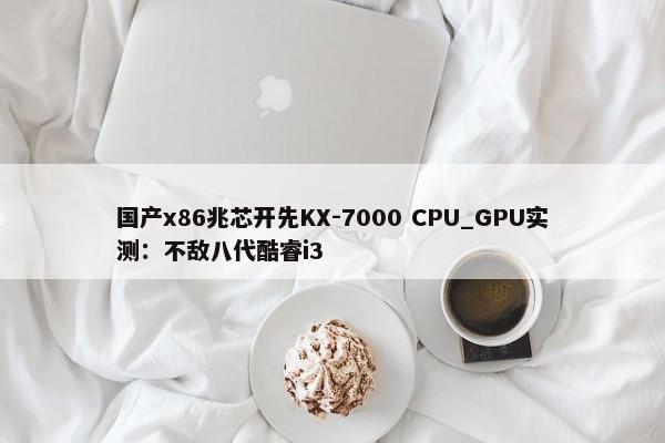 国产x86兆芯开先KX-7000 CPU_GPU实测：不敌八代酷睿i3