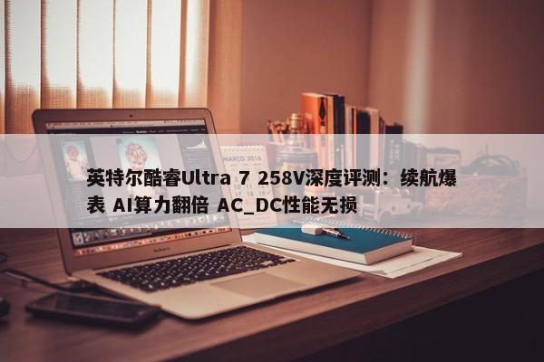 英特尔酷睿Ultra 7 258V深度评测：续航爆表 AI算力翻倍 AC_DC性能无损