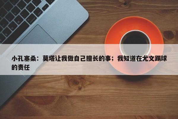 小孔塞桑：莫塔让我做自己擅长的事；我知道在尤文踢球的责任