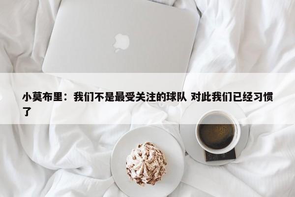 小莫布里：我们不是最受关注的球队 对此我们已经习惯了