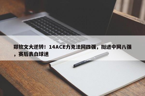 郑钦文大逆转！14ACE力克法网四强，挺进中网八强，赛后表白球迷