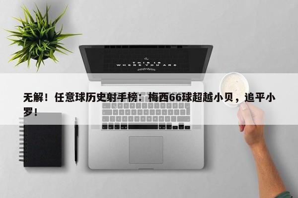 无解！任意球历史射手榜：梅西66球超越小贝，追平小罗！