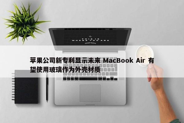 苹果公司新专利显示未来 MacBook Air 有望使用玻璃作为外壳材质