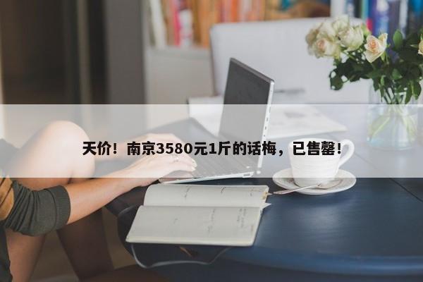 天价！南京3580元1斤的话梅，已售罄！