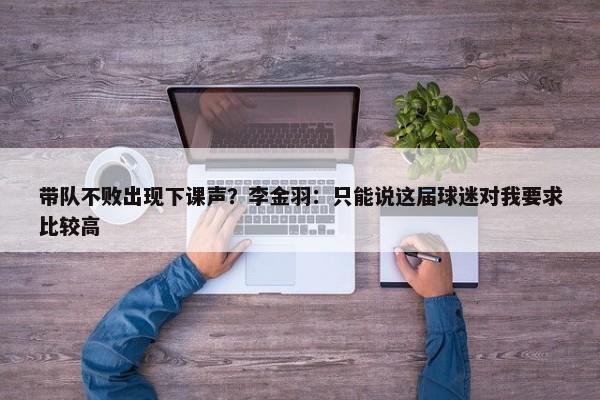 带队不败出现下课声？李金羽：只能说这届球迷对我要求比较高