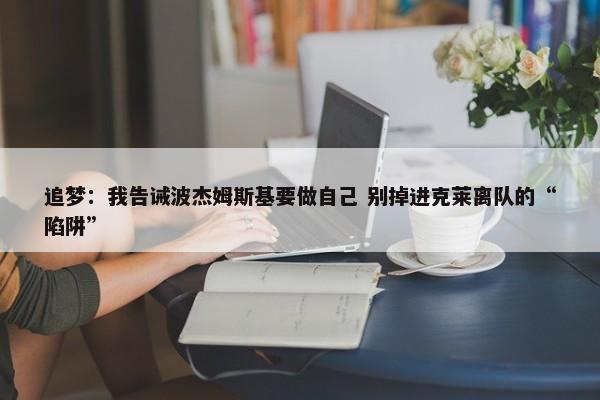 追梦：我告诫波杰姆斯基要做自己 别掉进克莱离队的“陷阱”