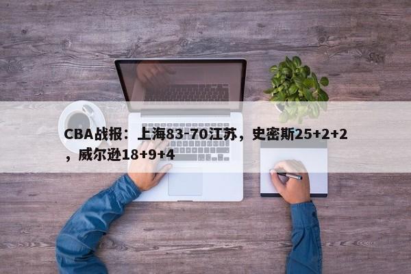 CBA战报：上海83-70江苏，史密斯25+2+2，威尔逊18+9+4