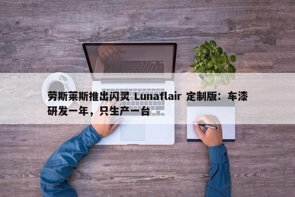 劳斯莱斯推出闪灵 Lunaflair 定制版：车漆研发一年，只生产一台