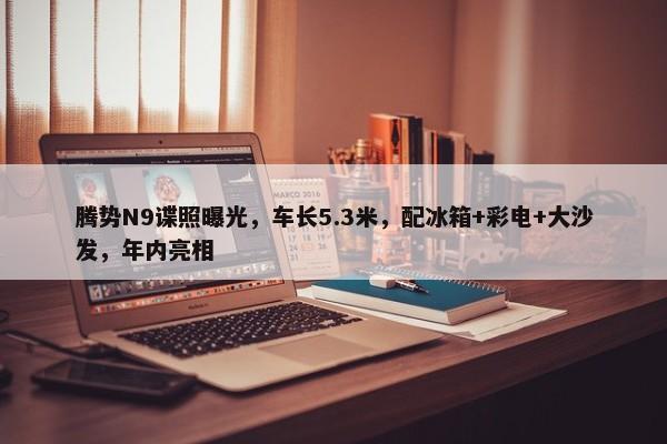 腾势N9谍照曝光，车长5.3米，配冰箱+彩电+大沙发，年内亮相