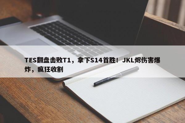 TES翻盘击败T1，拿下S14首胜！JKL烬伤害爆炸，疯狂收割