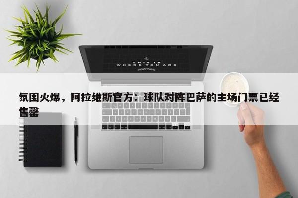 氛围火爆，阿拉维斯官方：球队对阵巴萨的主场门票已经售罄