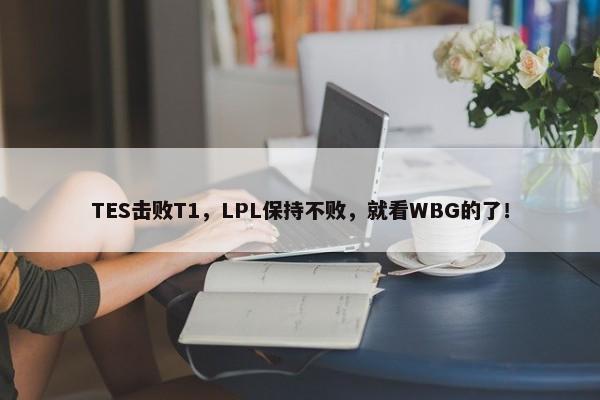 TES击败T1，LPL保持不败，就看WBG的了！