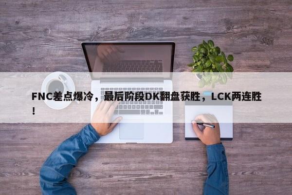 FNC差点爆冷，最后阶段DK翻盘获胜，LCK两连胜！