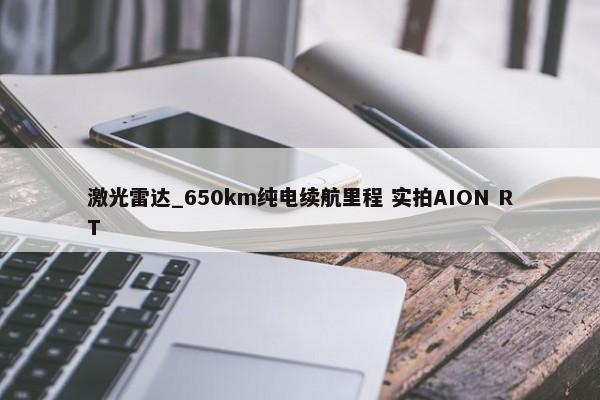 激光雷达_650km纯电续航里程 实拍AION RT