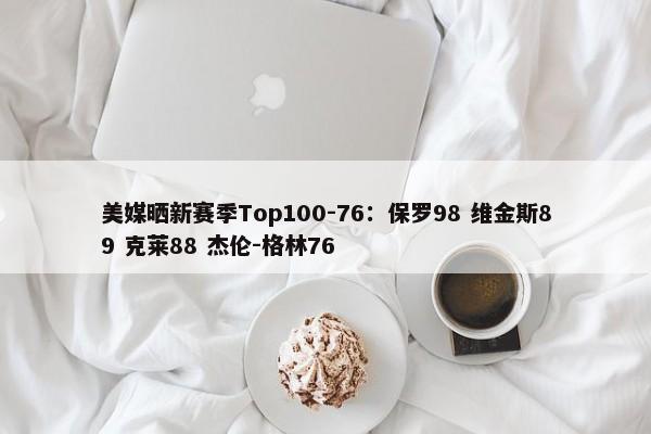 美媒晒新赛季Top100-76：保罗98 维金斯89 克莱88 杰伦-格林76