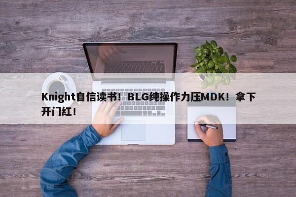 Knight自信读书！BLG纯操作力压MDK！拿下开门红！