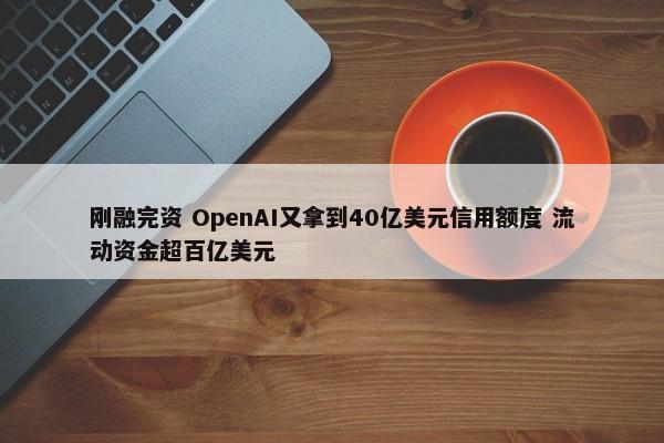 刚融完资 OpenAI又拿到40亿美元信用额度 流动资金超百亿美元