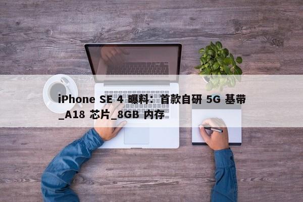 iPhone SE 4 曝料：首款自研 5G 基带_A18 芯片_8GB 内存