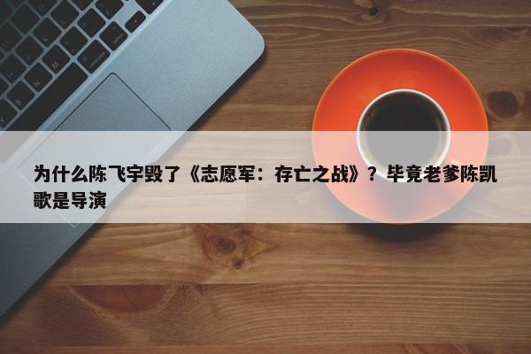 为什么陈飞宇毁了《志愿军：存亡之战》？毕竟老爹陈凯歌是导演