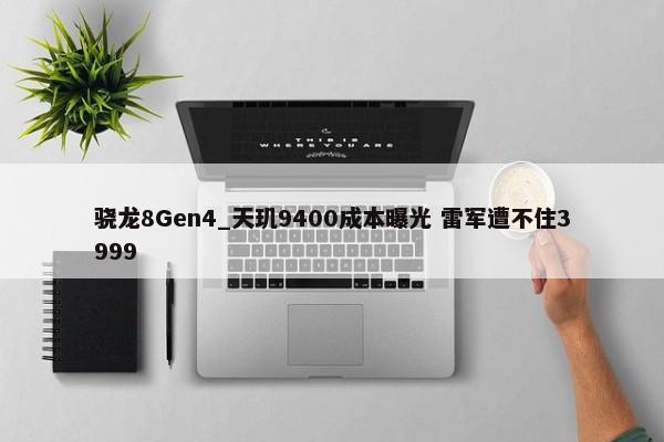 骁龙8Gen4_天玑9400成本曝光 雷军遭不住3999